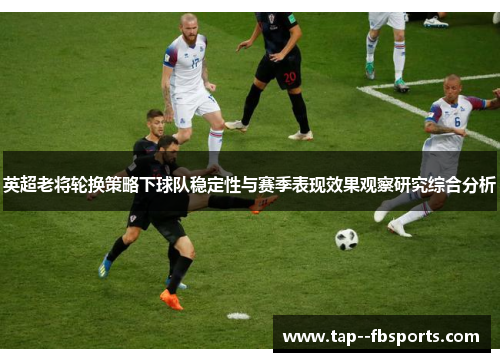 英超老将轮换策略下球队稳定性与赛季表现效果观察研究综合分析 英超老将轮换策略下球队稳定性与赛季表现效果观察研究综合分析