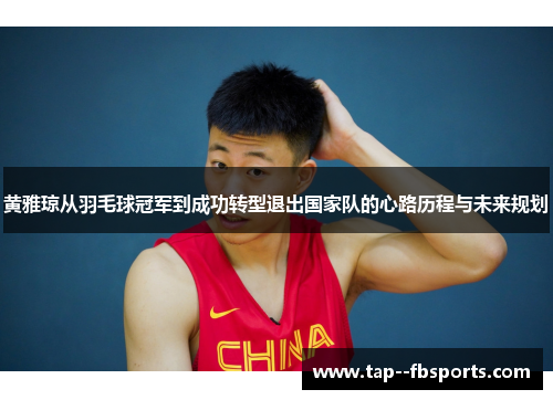 黄雅琼从羽毛球冠军到成功转型退出国家队的心路历程与未来规划
