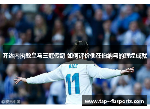 齐达内执教皇马三冠传奇 如何评价他在伯纳乌的辉煌成就 齐达内执教皇马三冠传奇 如何评价他在伯纳乌的辉煌成就