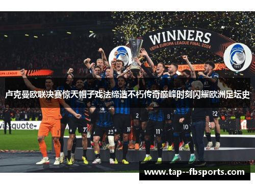 卢克曼欧联决赛惊天帽子戏法缔造不朽传奇巅峰时刻闪耀欧洲足坛史 卢克曼欧联决赛惊天帽子戏法缔造不朽传奇巅峰时刻闪耀欧洲足坛史