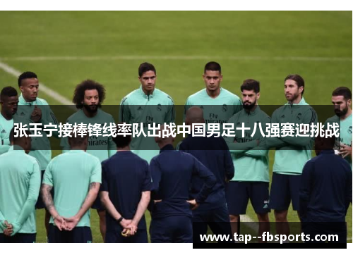 张玉宁接棒锋线率队出战中国男足十八强赛迎挑战 张玉宁接棒锋线率队出战中国男足十八强赛迎挑战