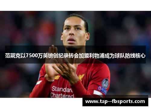 范戴克以7500万英镑创纪录转会加盟利物浦成为球队防线核心 范戴克以7500万英镑创纪录转会加盟利物浦成为球队防线核心