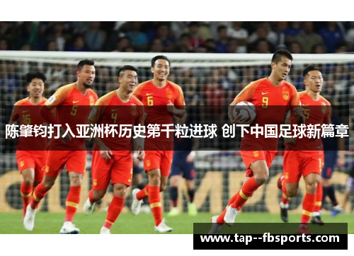 陈肇钧打入亚洲杯历史第千粒进球 创下中国足球新篇章 陈肇钧打入亚洲杯历史第千粒进球 创下中国足球新篇章