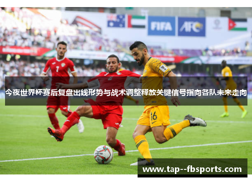 今夜世界杯赛后复盘出线形势与战术调整释放关键信号指向各队未来走向 今夜世界杯赛后复盘出线形势与战术调整释放关键信号指向各队未来走向