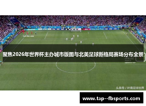 聚焦2026年世界杯主办城市版图与北美足球新格局赛场分布全景 聚焦2026年世界杯主办城市版图与北美足球新格局赛场分布全景